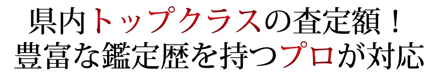 県内トップクラスの査定額！
豊富な鑑定歴を持つプロが対応